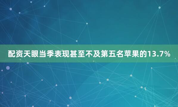 配资天眼当季表现甚至不及第五名苹果的13.7%