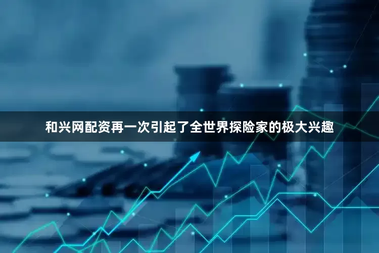 和兴网配资再一次引起了全世界探险家的极大兴趣