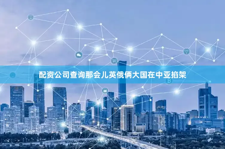 配资公司查询那会儿英俄俩大国在中亚掐架