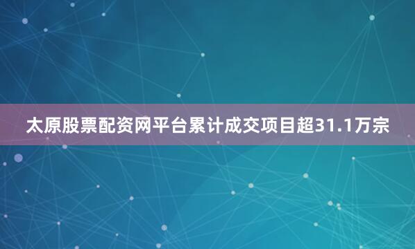 太原股票配资网平台累计成交项目超31.1万宗
