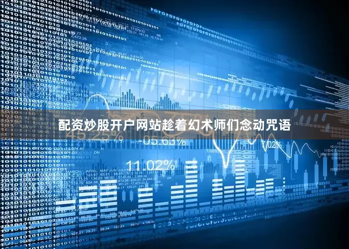 配资炒股开户网站趁着幻术师们念动咒语