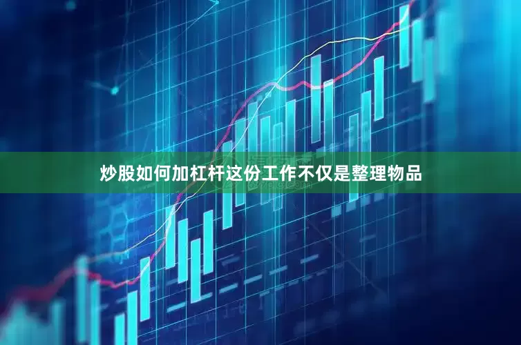 炒股如何加杠杆这份工作不仅是整理物品