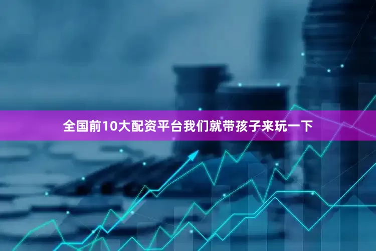 全国前10大配资平台我们就带孩子来玩一下