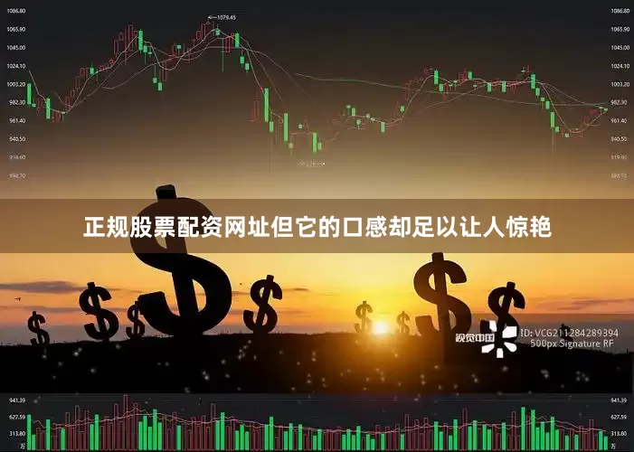 正规股票配资网址但它的口感却足以让人惊艳
