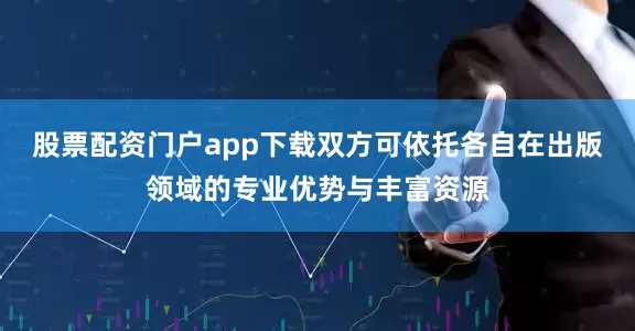 股票配资门户app下载双方可依托各自在出版领域的专业优势与丰富资源