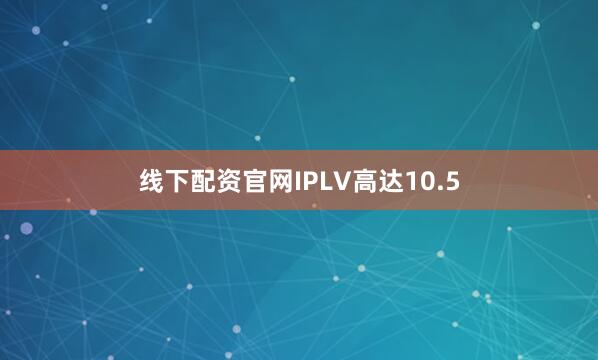 线下配资官网IPLV高达10.5