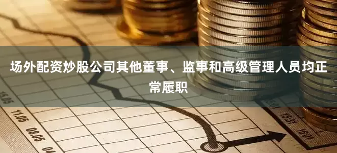 场外配资炒股公司其他董事、监事和高级管理人员均正常履职