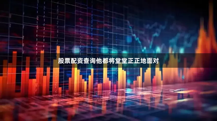 股票配资查询他都将堂堂正正地面对