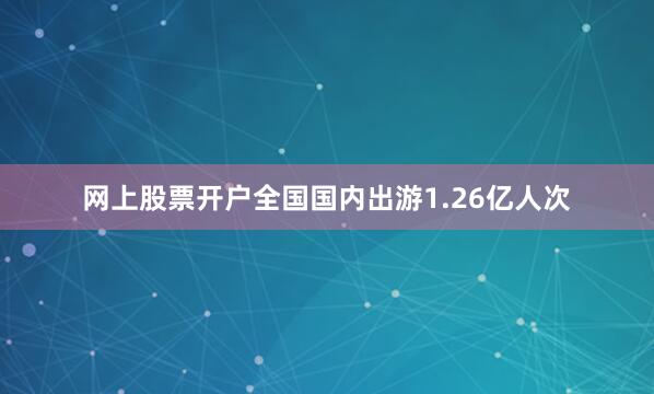 网上股票开户全国国内出游1.26亿人次