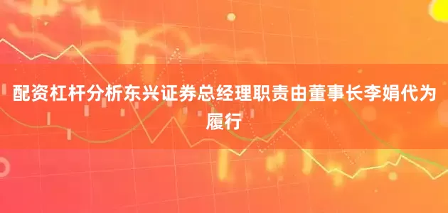 配资杠杆分析东兴证券总经理职责由董事长李娟代为履行
