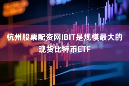 杭州股票配资网IBIT是规模最大的现货比特币ETF