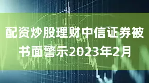 配资炒股理财中信证券被书面警示2023年2月
