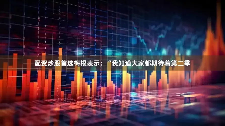 配资炒股首选梅根表示：“我知道大家都期待着第二季