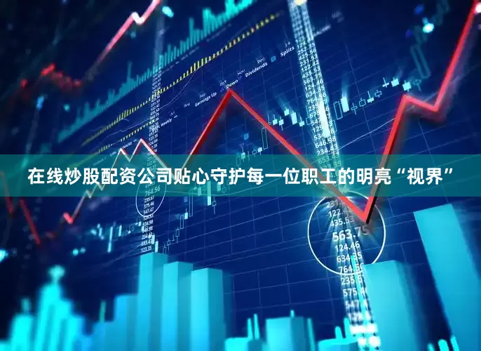 在线炒股配资公司贴心守护每一位职工的明亮“视界”