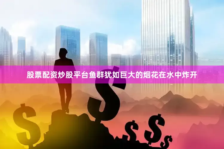 股票配资炒股平台鱼群犹如巨大的烟花在水中炸开