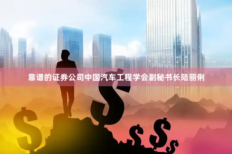 靠谱的证券公司中国汽车工程学会副秘书长陆丽俐