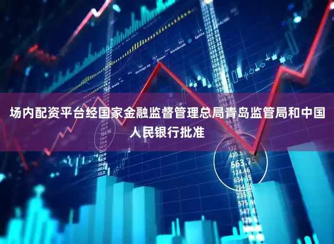 场内配资平台经国家金融监督管理总局青岛监管局和中国人民银行批准