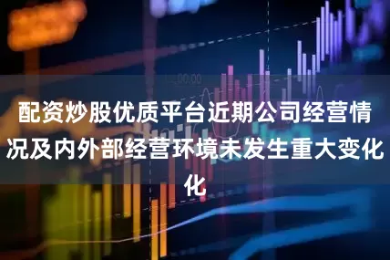 配资炒股优质平台近期公司经营情况及内外部经营环境未发生重大变化