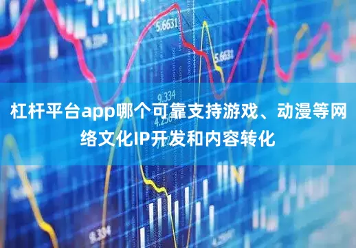 杠杆平台app哪个可靠支持游戏、动漫等网络文化IP开发和内容转化