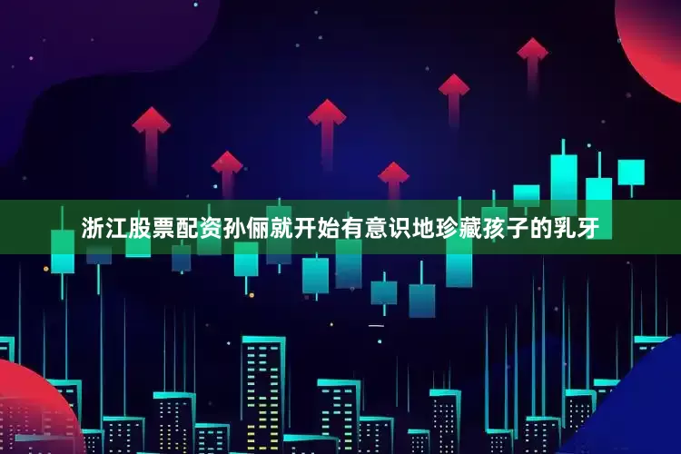 浙江股票配资孙俪就开始有意识地珍藏孩子的乳牙