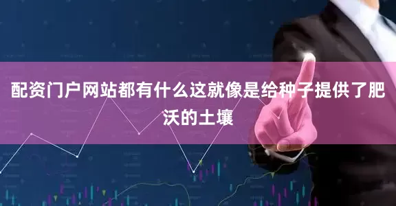 配资门户网站都有什么这就像是给种子提供了肥沃的土壤