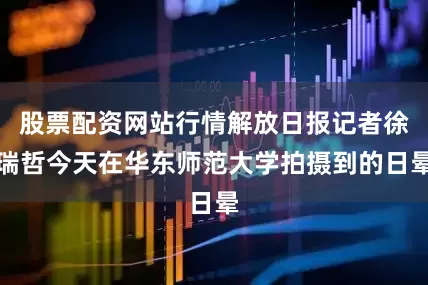 股票配资网站行情解放日报记者徐瑞哲今天在华东师范大学拍摄到的日晕
