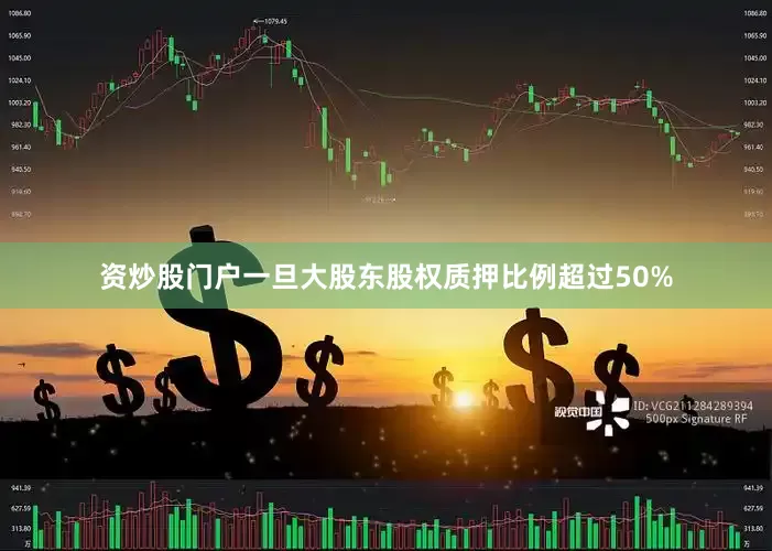 资炒股门户一旦大股东股权质押比例超过50%