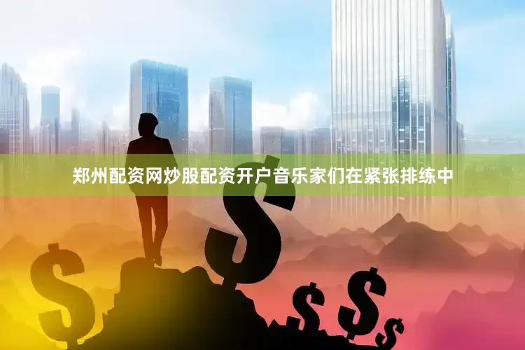 郑州配资网炒股配资开户音乐家们在紧张排练中