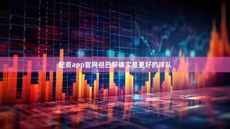 配资app官网但巴黎确实是更好的球队