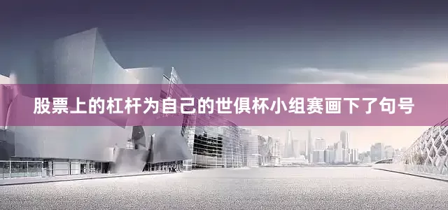 股票上的杠杆为自己的世俱杯小组赛画下了句号
