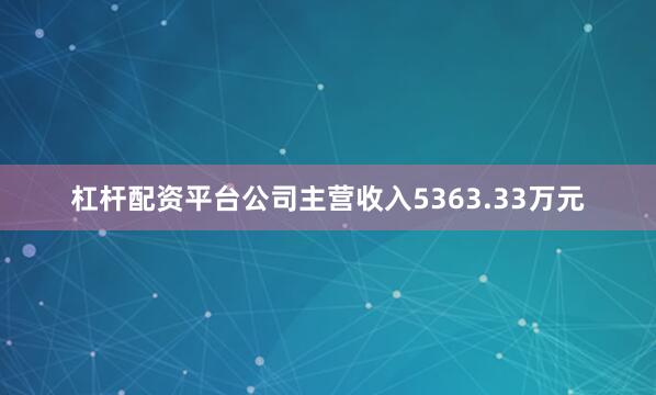 杠杆配资平台公司主营收入5363.33万元