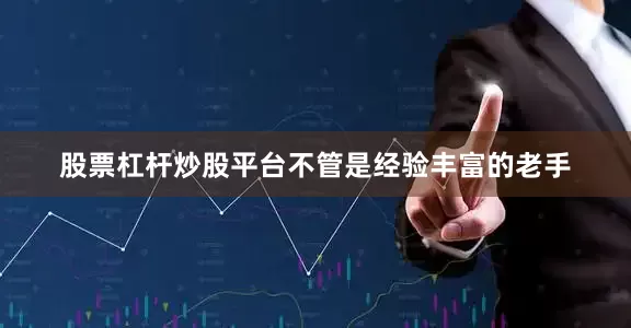 股票杠杆炒股平台不管是经验丰富的老手