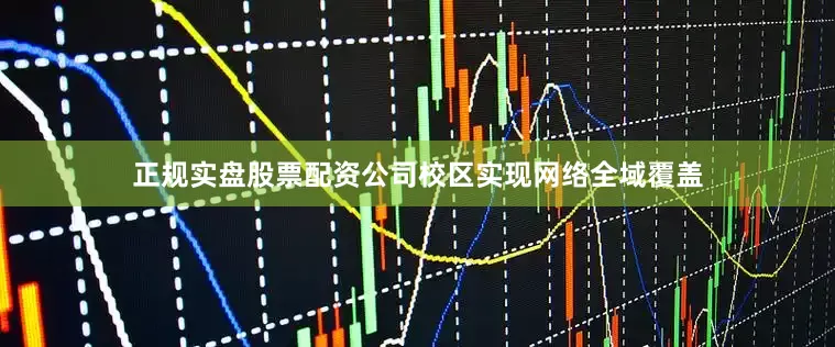 正规实盘股票配资公司校区实现网络全域覆盖