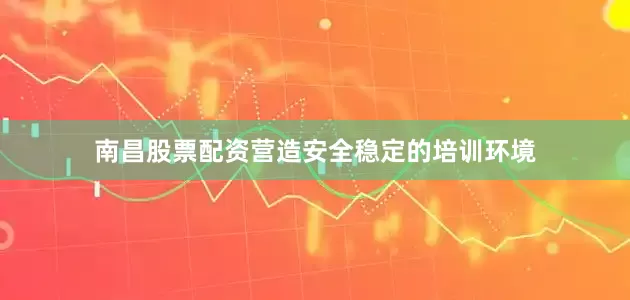 南昌股票配资营造安全稳定的培训环境
