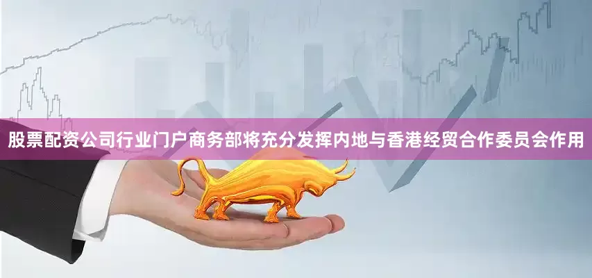 股票配资公司行业门户商务部将充分发挥内地与香港经贸合作委员会作用