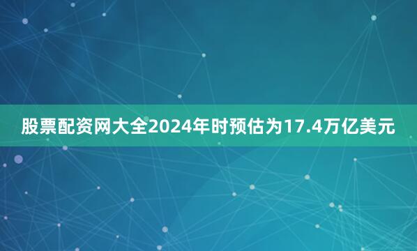 股票配资网大全2024年时预估为17.4万亿美元