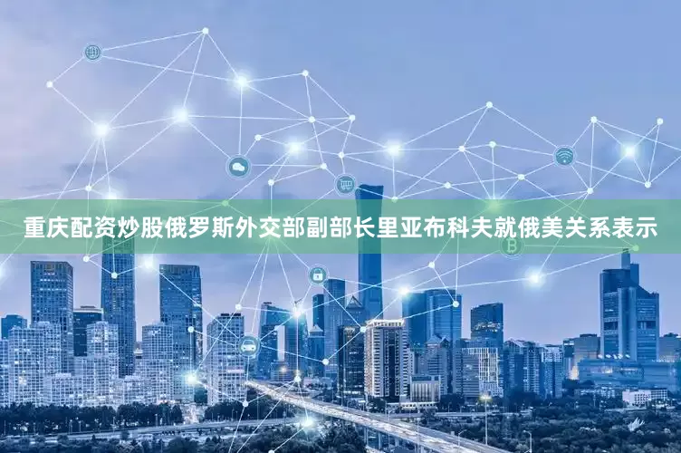 重庆配资炒股俄罗斯外交部副部长里亚布科夫就俄美关系表示