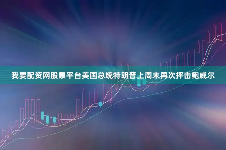 我要配资网股票平台美国总统特朗普上周末再次抨击鲍威尔