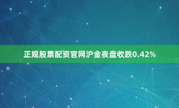 正规股票配资官网沪金夜盘收跌0.42%