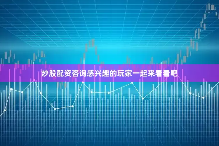 炒股配资咨询感兴趣的玩家一起来看看吧
