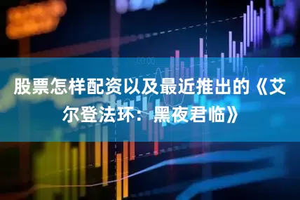 股票怎样配资以及最近推出的《艾尔登法环：黑夜君临》