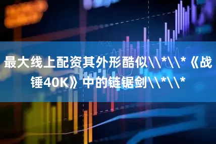 最大线上配资其外形酷似\*\*《战锤40K》中的链锯剑\*\*