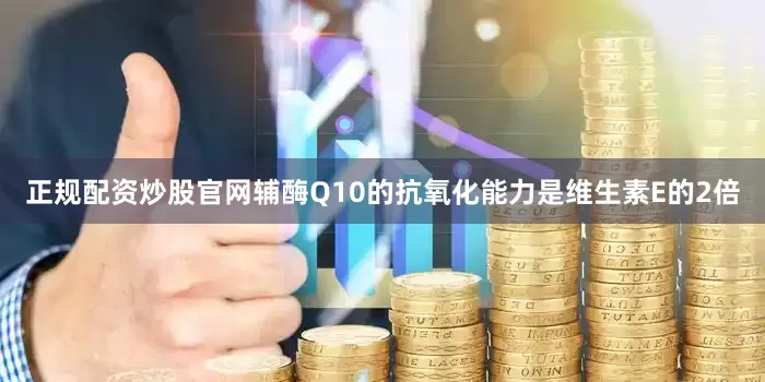 正规配资炒股官网辅酶Q10的抗氧化能力是维生素E的2倍