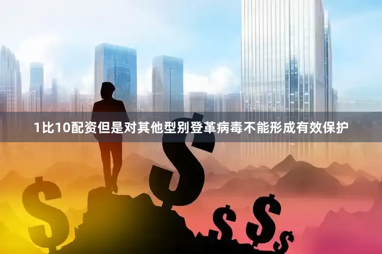 1比10配资但是对其他型别登革病毒不能形成有效保护