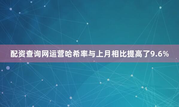 配资查询网运营哈希率与上月相比提高了9.6%