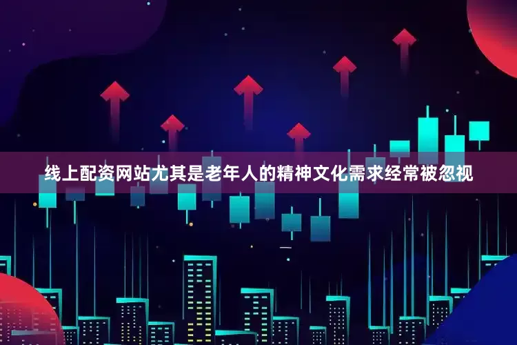 线上配资网站尤其是老年人的精神文化需求经常被忽视
