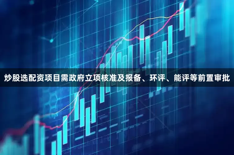 炒股选配资项目需政府立项核准及报备、环评、能评等前置审批
