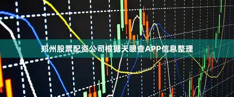 郑州股票配资公司根据天眼查APP信息整理