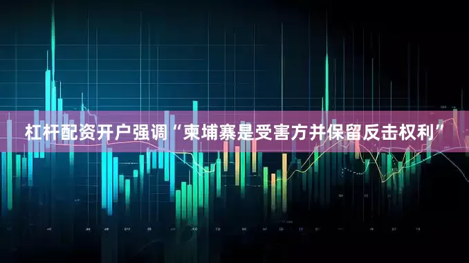杠杆配资开户强调“柬埔寨是受害方并保留反击权利”