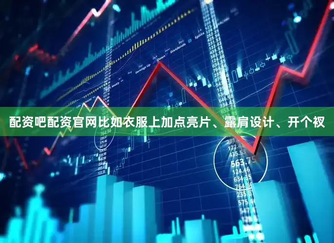配资吧配资官网比如衣服上加点亮片、露肩设计、开个衩